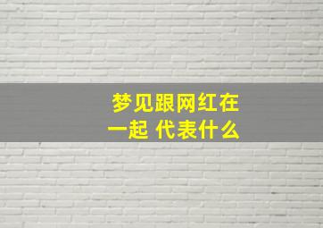 梦见跟网红在一起 代表什么